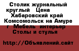 Столик журнальный круглый › Цена ­ 2 300 - Хабаровский край, Комсомольск-на-Амуре г. Мебель, интерьер » Столы и стулья   